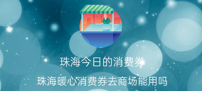 珠海今日的消费券 珠海暖心消费券去商场能用吗？